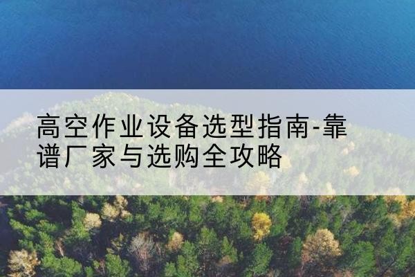 张家港升降车厂家-高空作业设备选型指南-靠谱厂家与选购全攻略