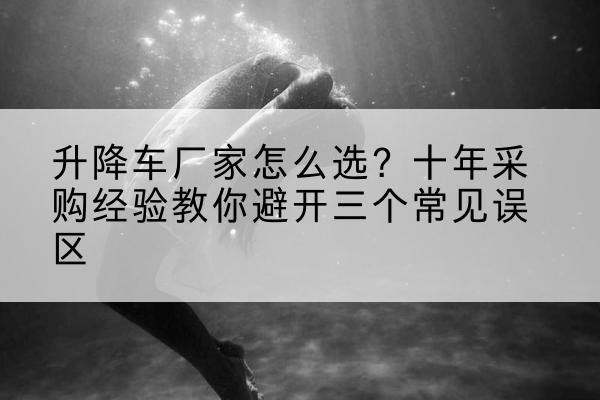 张家港升降车厂家-怎么选？十年采购经验教你避开三个常见误区