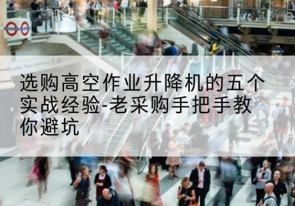 张家港高空作业升降机厂家-选购高空作业升降机的五个实战经验-老采购手把手教你避坑