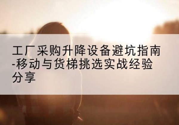 张家港移动式升降机怎么选-工厂采购升降设备避坑指南-移动与货梯挑选实战经验分享