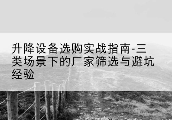 张家港移动式升降机厂家推荐-升降设备选购实战指南-三类场景下的厂家筛选与避坑经验