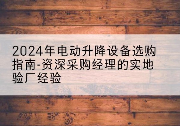 张家港电动剪叉升降平台厂家-2024年电动升降设备选购指南-资深采购经理的实地验厂经验