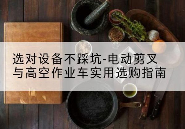 张家港电动剪叉升降平台怎么选-选对设备不踩坑-电动剪叉与高空作业车实用选购指南