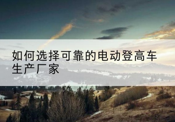张家港电动登高车厂家-如何选择可靠的电动登高车生产厂家