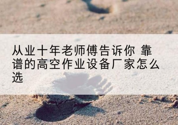 张家港高空作业升降机厂家推荐-从业十年老师傅告诉你 靠谱的高空作业设备厂家怎么选