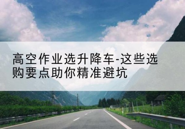 张家港升降车厂家-高空作业选升降车-这些选购要点助你*避坑