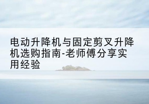 张家港电动升降机怎么选-电动升降机与固定剪叉升降机选购指南-老师傅分享实用经验