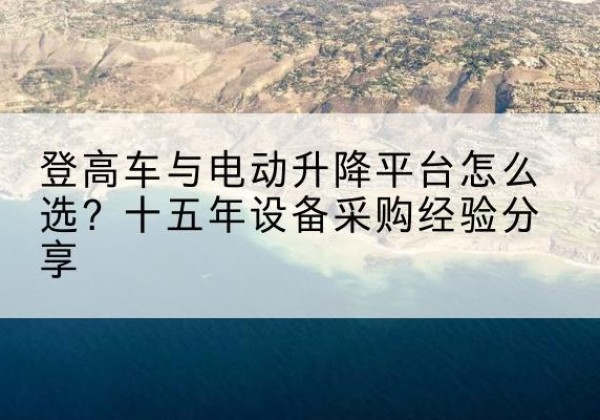 张家港登高车厂家厂家-登高车与电动升降平台怎么选？十五年设备采购经验分享