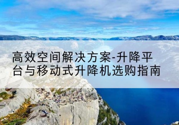 张家港升降平台厂家-*空间解决方案-升降平台与移动式升降机选购指南