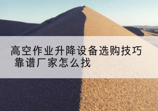 张家港电动升降平台厂家推荐-高空作业升降设备选购技巧 靠谱厂家怎么找