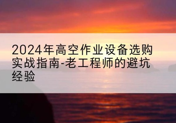 张家港高空作业升降机厂家推荐-2024年高空作业设备选购实战指南-老工程师的避坑经验