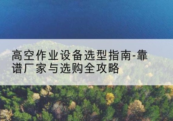 张家港升降车厂家-高空作业设备选型指南-靠谱厂家与选购全攻略