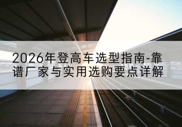 张家港登高车厂家推荐-2026年登高车选型指南-靠谱厂家与实用选购要点详解