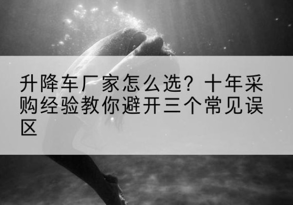 张家港升降车厂家-怎么选？十年采购经验教你避开三个常见误区