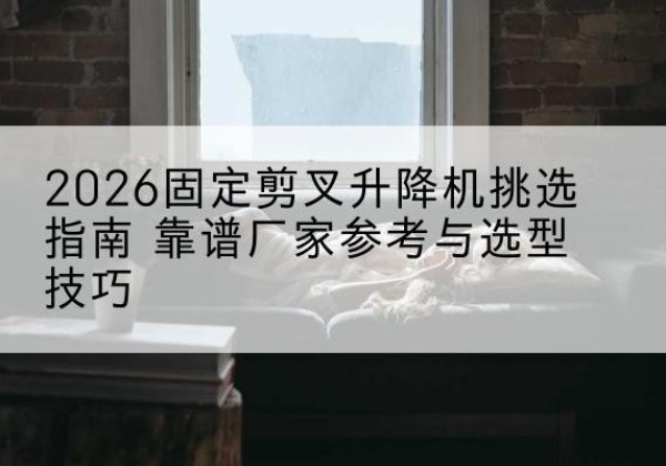 张家港固定剪叉升降机厂家推荐-2026固定剪叉升降机挑选指南 靠谱厂家参考与选型技巧