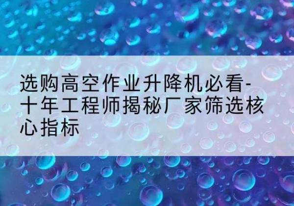 张家港高空作业升降机厂家推荐-选购高空作业升降机必看-十年工程师揭秘厂家筛选核心指标