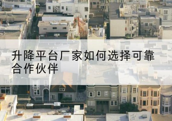 张家港升降平台厂家-如何选择可靠合作伙伴
